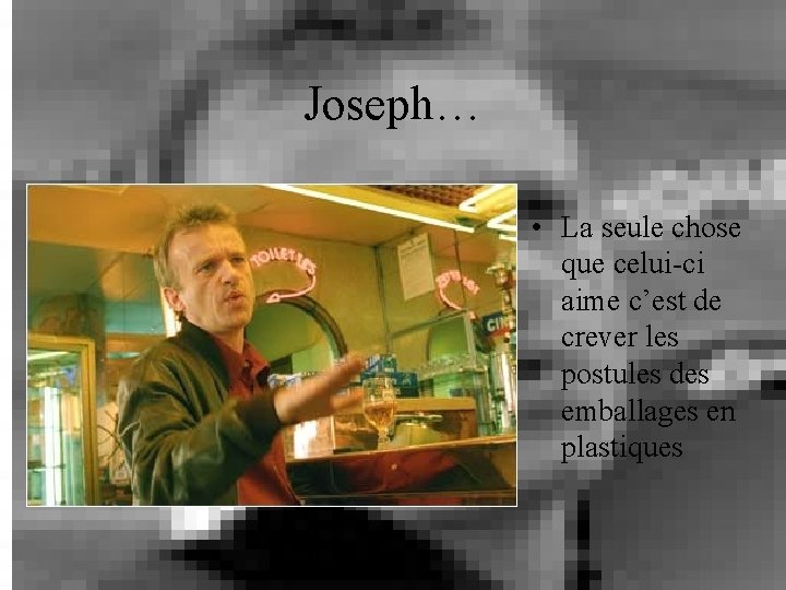 Joseph… • La seule chose que celui-ci aime c’est de crever les postules des