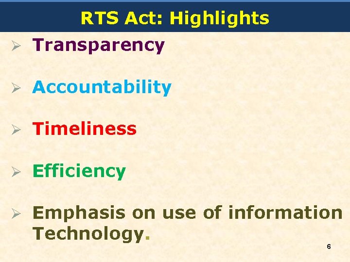 RTS Act: Highlights Transparency Accountability Timeliness Efficiency Emphasis on use of information Technology. 6
