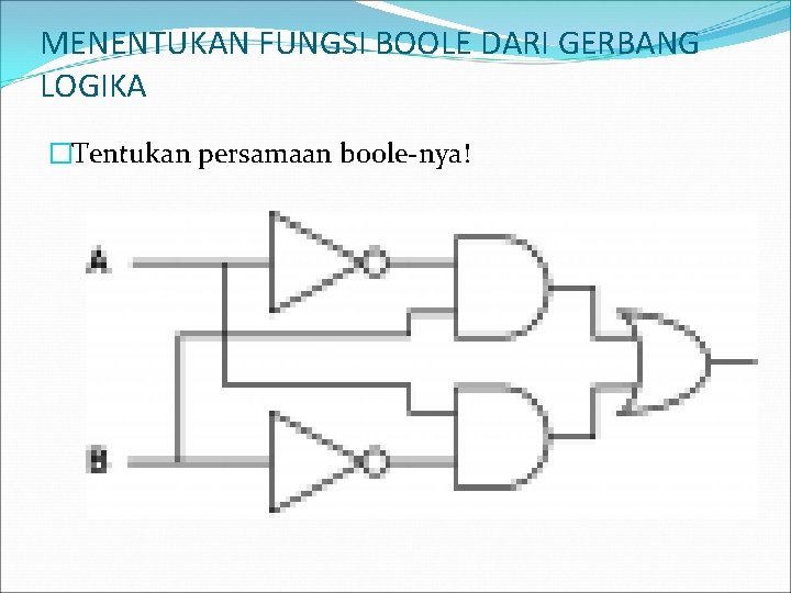 MENENTUKAN FUNGSI BOOLE DARI GERBANG LOGIKA �Tentukan persamaan boole-nya! 