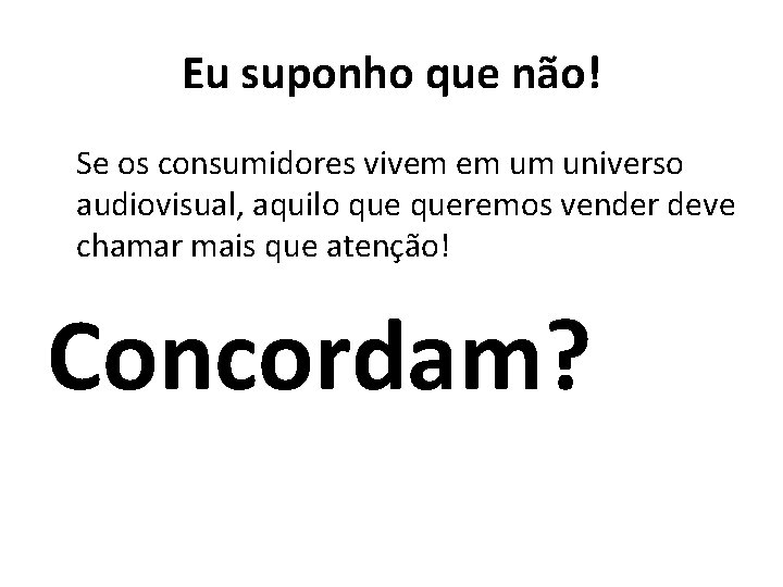 Eu suponho que não! Se os consumidores vivem em um universo audiovisual, aquilo queremos