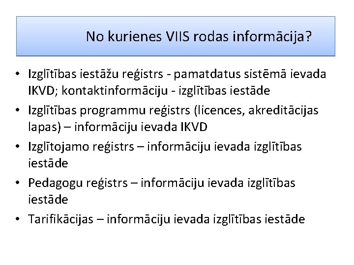 No kurienes VIIS rodas informācija? • Izglītības iestāžu reģistrs - pamatdatus sistēmā ievada IKVD;