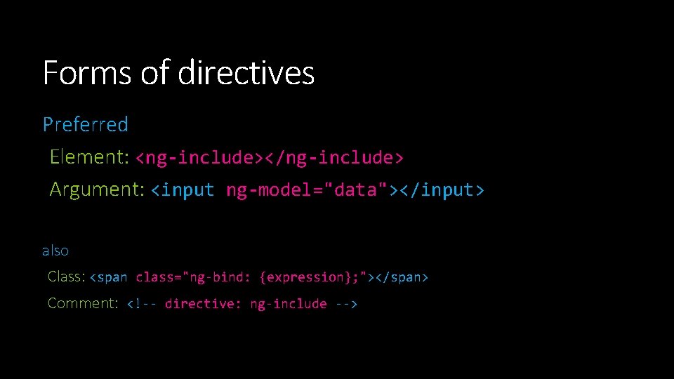 Forms of directives Preferred Element: <ng-include></ng-include> Argument: <input ng-model="data"></input> also Class: <span class="ng-bind: {expression}; Forms of directives Preferred Element: <ng-include></ng-include> Argument: <input ng-model="data"></input> also Class: <span class="ng-bind: {expression};