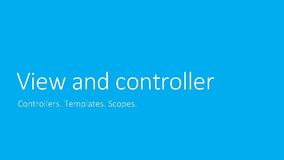 View and controller Controllers. Templates. Scopes. View and controller Controllers. Templates. Scopes.