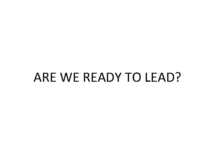 ARE WE READY TO LEAD? 