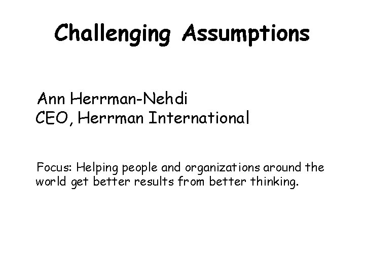 Challenging Assumptions Ann Herrman-Nehdi CEO, Herrman International Focus: Helping people and organizations around the