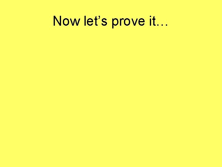 Now let’s prove it… Now let’s prove it…