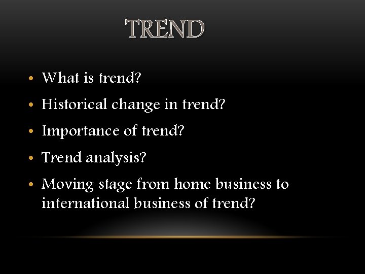 TREND • What is trend? • Historical change in trend? • Importance of trend?