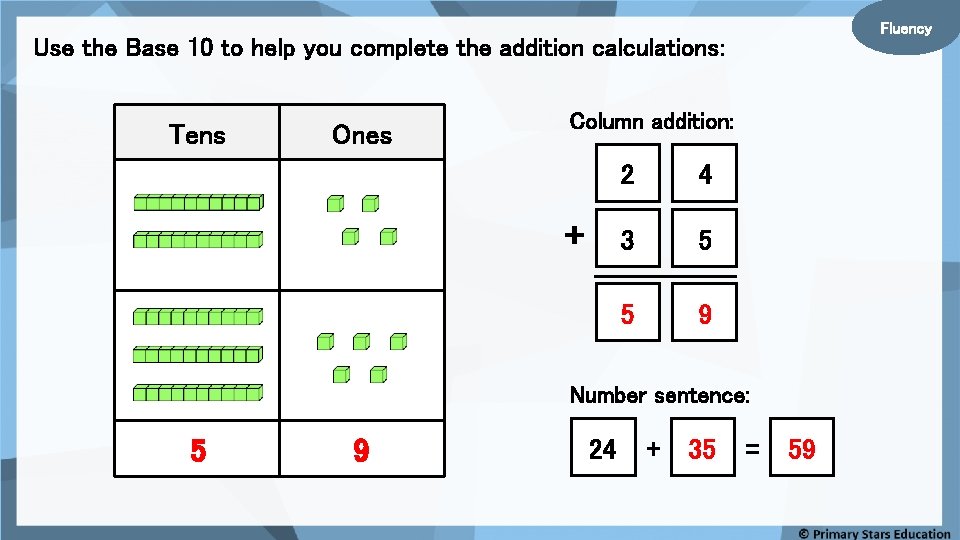 Fluency Use the Base 10 to help you complete the addition calculations: Tens Ones