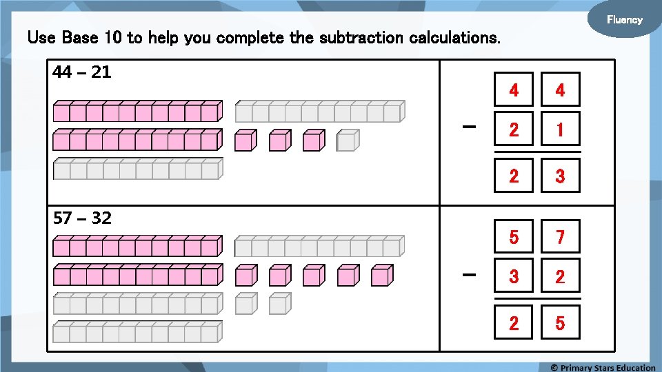 Fluency Use Base 10 to help you complete the subtraction calculations. 44 – 21