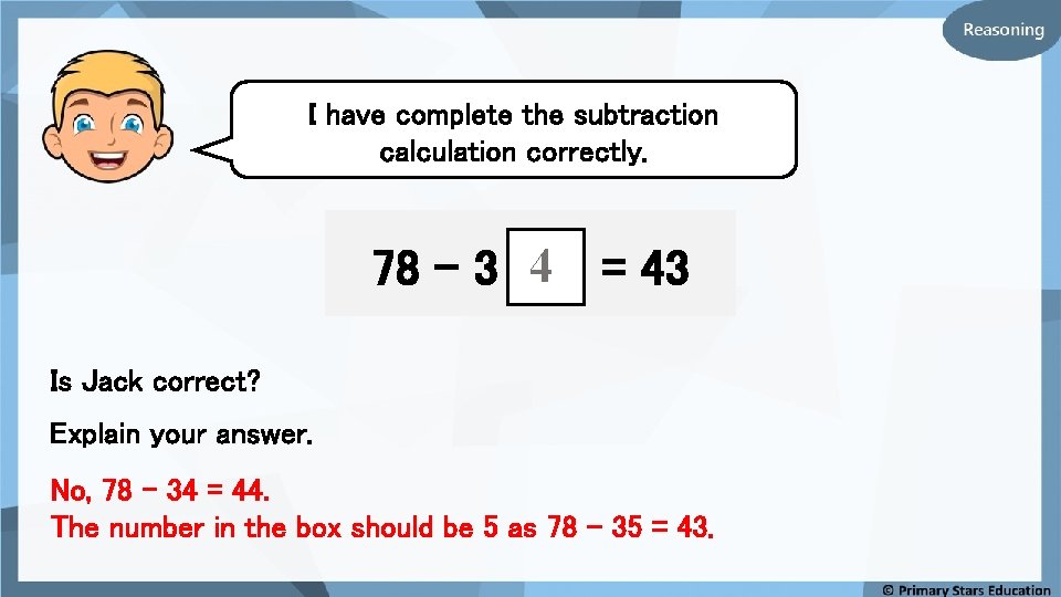 I have complete the subtraction calculation correctly. 78 – 3 4 = 43 Is