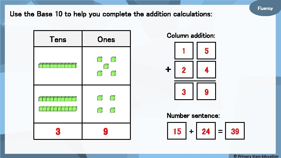 Fluency Use the Base 10 to help you complete the addition calculations: Tens Ones