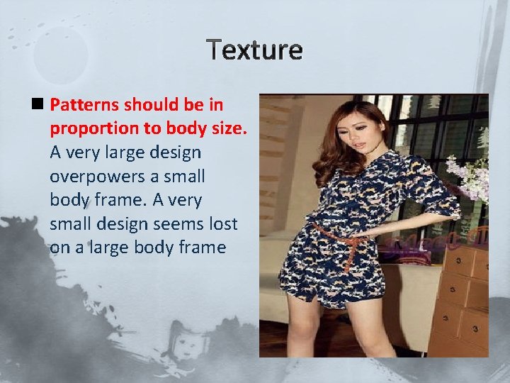 Texture n Patterns should be in proportion to body size. A very large design