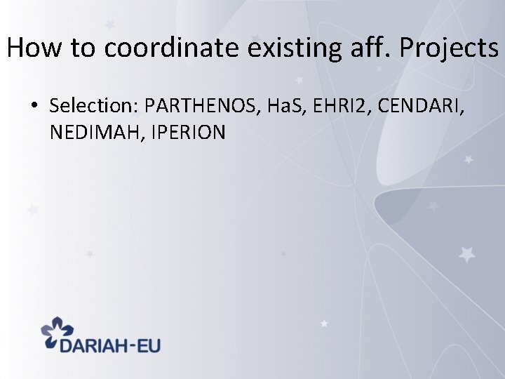 How to coordinate existing aff. Projects • Selection: PARTHENOS, Ha. S, EHRI 2, CENDARI,