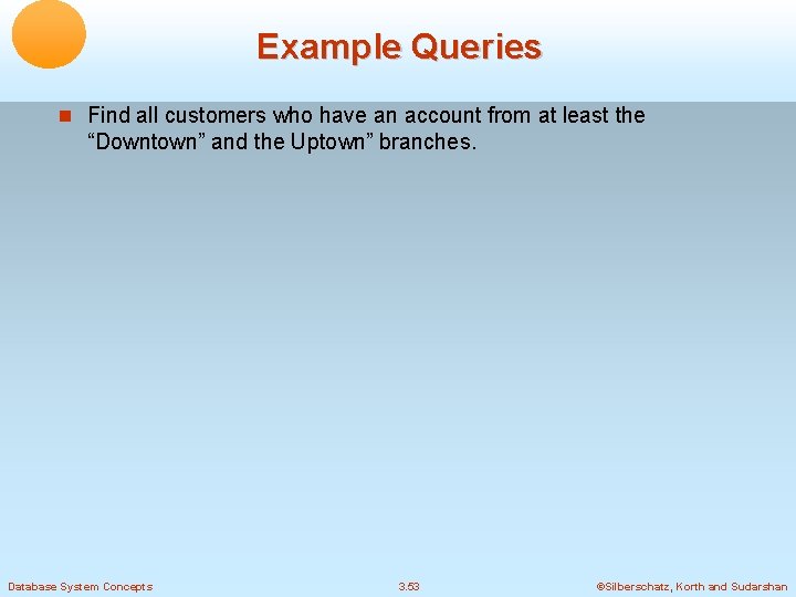 Example Queries Find all customers who have an account from at least the “Downtown”