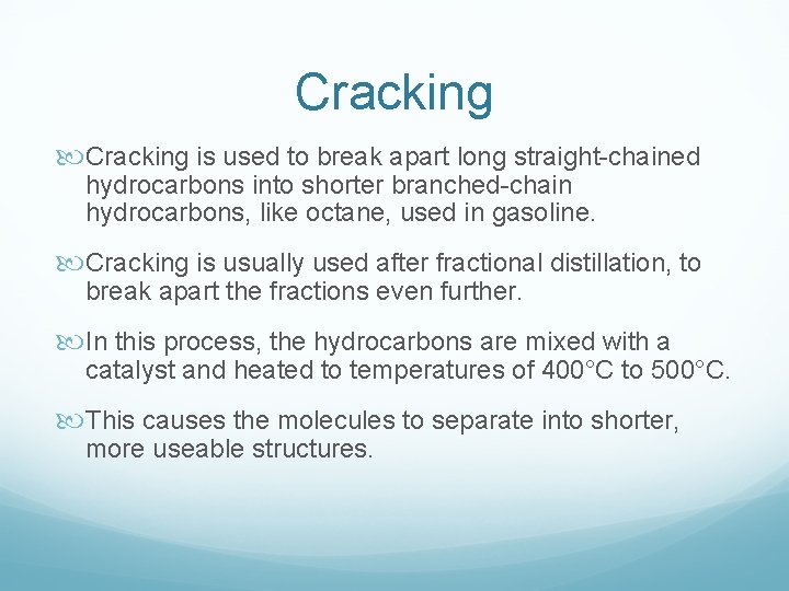 Cracking is used to break apart long straight-chained hydrocarbons into shorter branched-chain hydrocarbons, like