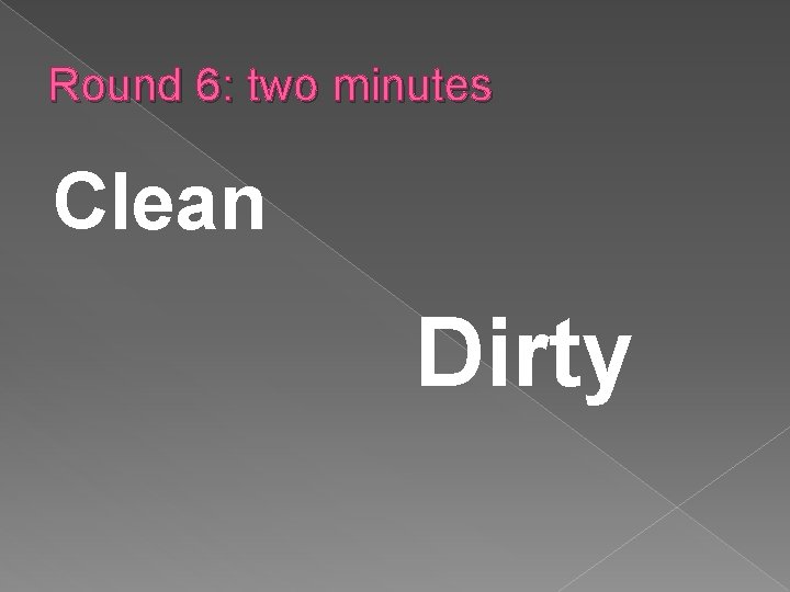 Round 6: two minutes Clean Dirty 