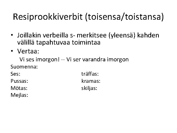 Resiprookkiverbit (toisensa/toistansa) • Joillakin verbeilla s- merkitsee (yleensä) kahden välillä tapahtuvaa toimintaa • Vertaa: