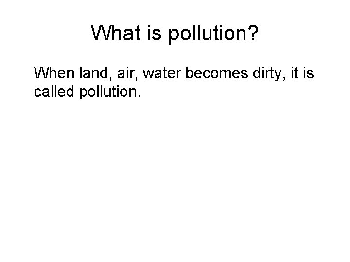What is pollution? When land, air, water becomes dirty, it is called pollution. 