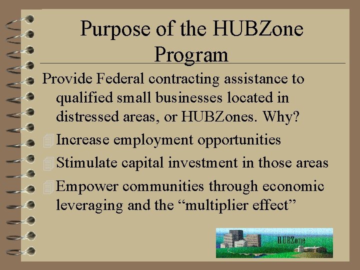 Purpose of the HUBZone Program Provide Federal contracting assistance to qualified small businesses located