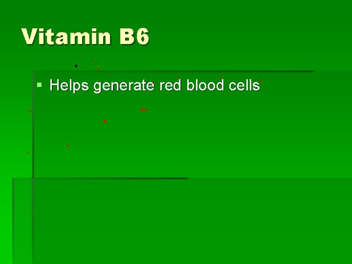 Vitamin B 6 § Helps generate red blood cells 