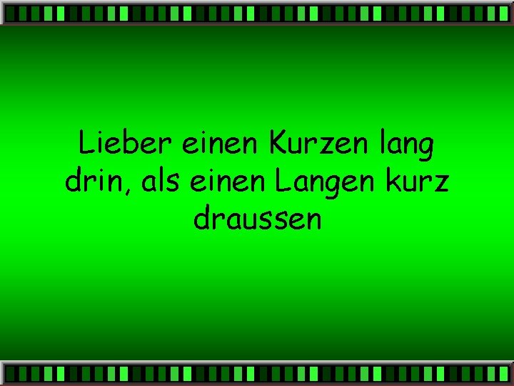 Lieber einen Kurzen lang drin, als einen Langen kurz draussen 