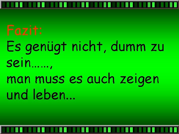 Fazit: Es genügt nicht, dumm zu sein……, man muss es auch zeigen und leben.