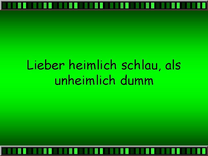 Lieber heimlich schlau, als unheimlich dumm 