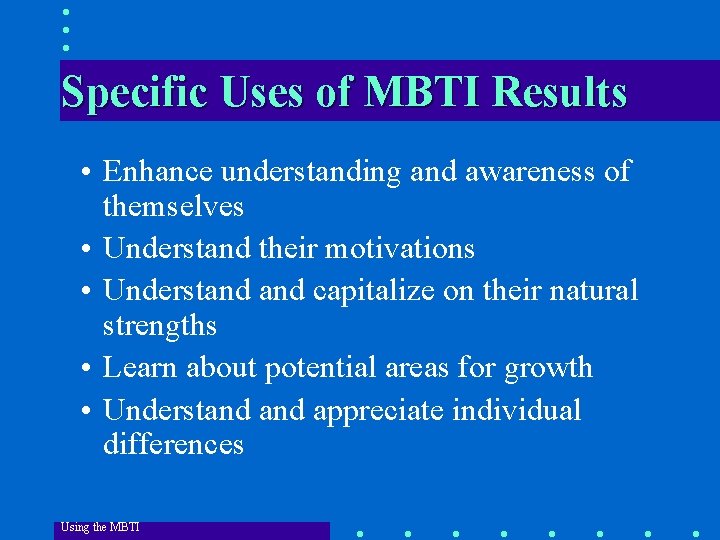 Specific Uses of MBTI Results • Enhance understanding and awareness of themselves • Understand