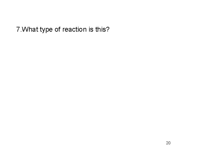 7. What type of reaction is this? 20 