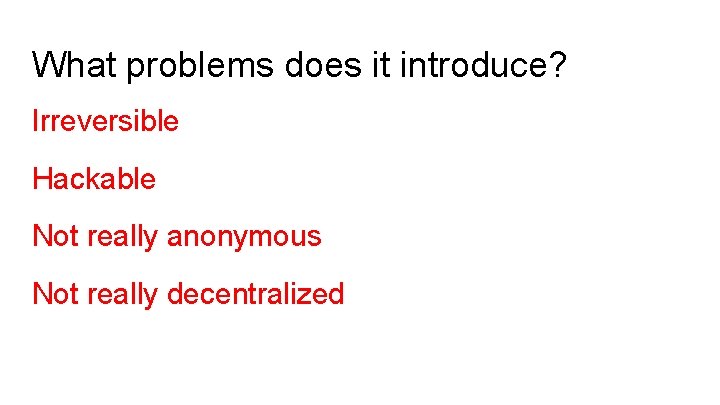 What problems does it introduce? Irreversible Hackable Not really anonymous Not really decentralized 