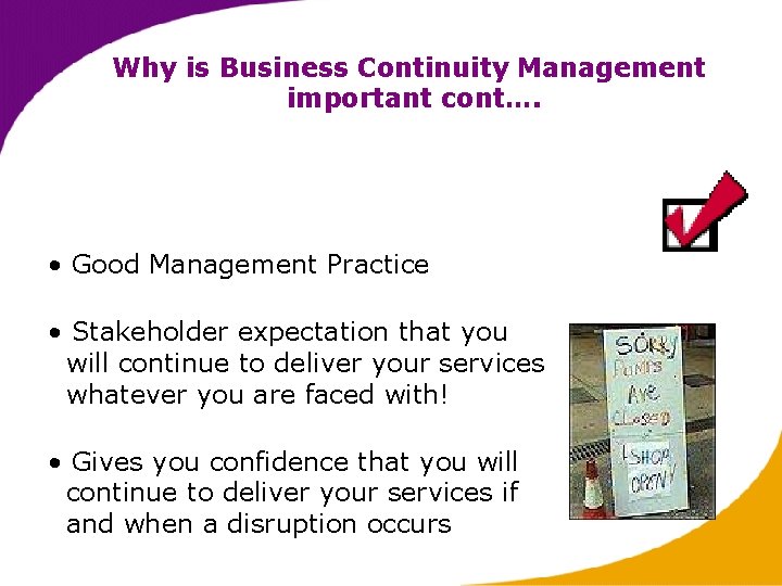Why is Business Continuity Management important cont…. • Good Management Practice • Stakeholder expectation