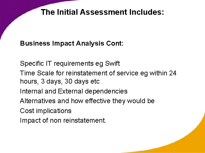 The Initial Assessment Includes: Business Impact Analysis Cont: Specific IT requirements eg Swift Time