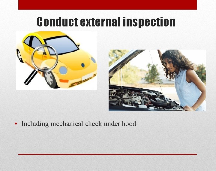 Conduct external inspection • Including mechanical check under hood 
