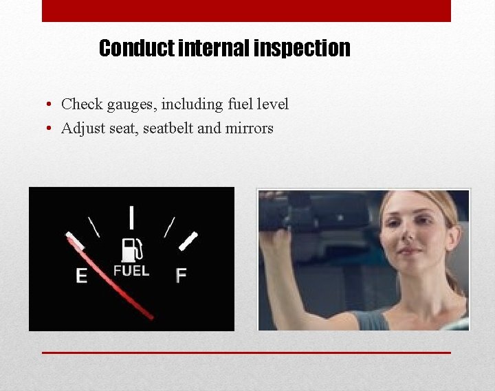 Conduct internal inspection • Check gauges, including fuel level • Adjust seat, seatbelt and