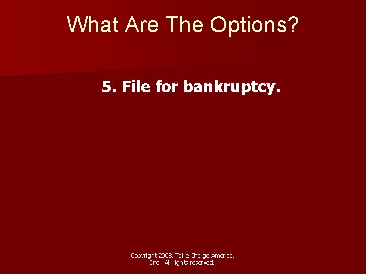 What Are The Options? 5. File for bankruptcy. Copyright 2008, Take Charge America, Inc.