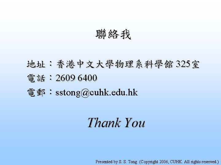 聯絡我 地址：香港中文大學物理系科學館 325室 電話： 2609 6400 電郵：sstong@cuhk. edu. hk Thank You Presented by S.