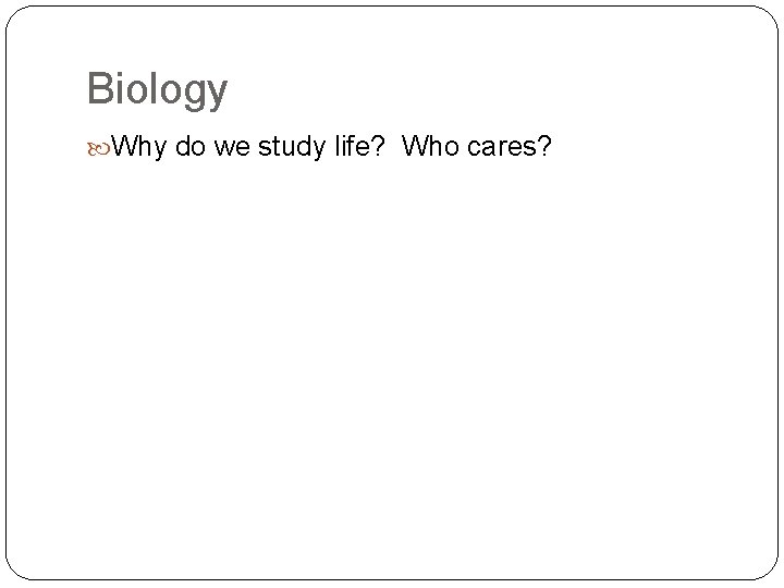 Biology Why do we study life? Who cares? 