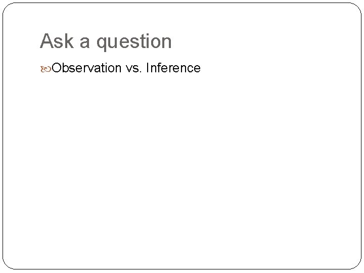 Ask a question Observation vs. Inference 