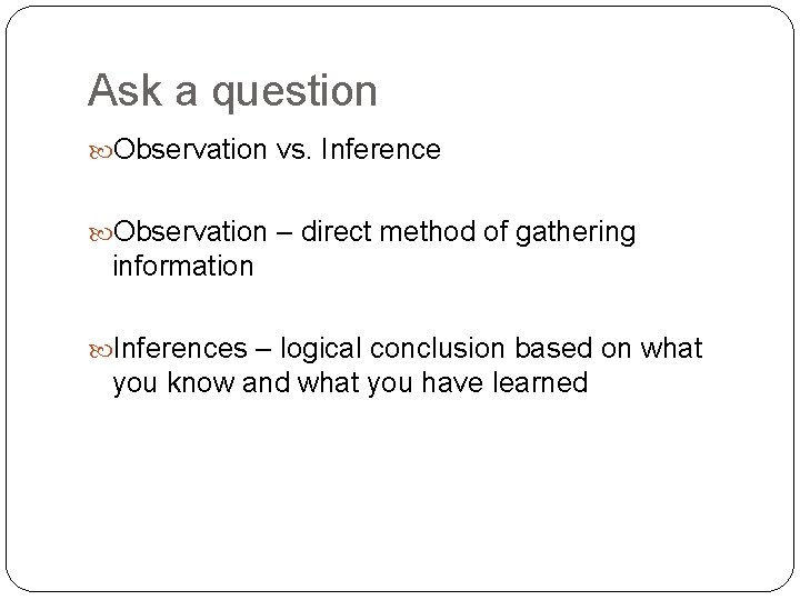 Ask a question Observation vs. Inference Observation – direct method of gathering information Inferences
