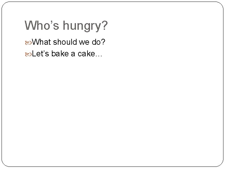 Who’s hungry? What should we do? Let’s bake a cake… 