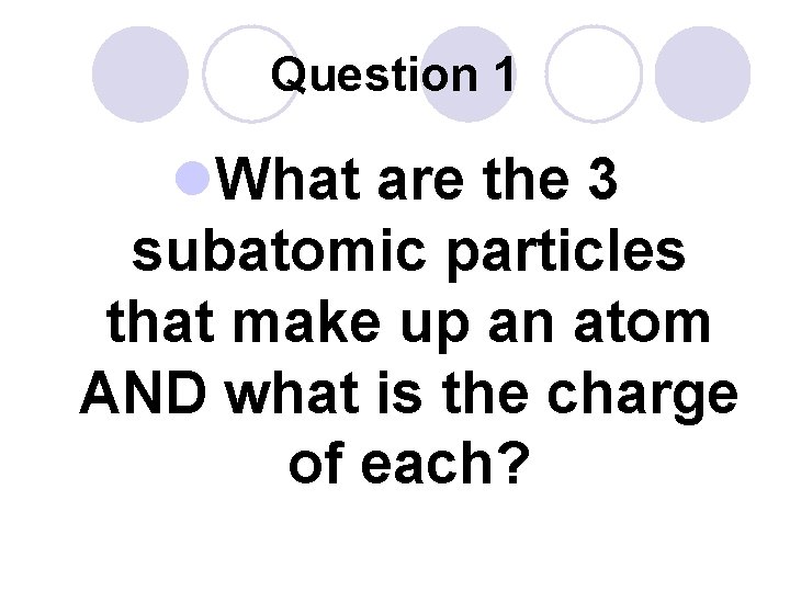 Question 1 l. What are the 3 subatomic particles that make up an atom