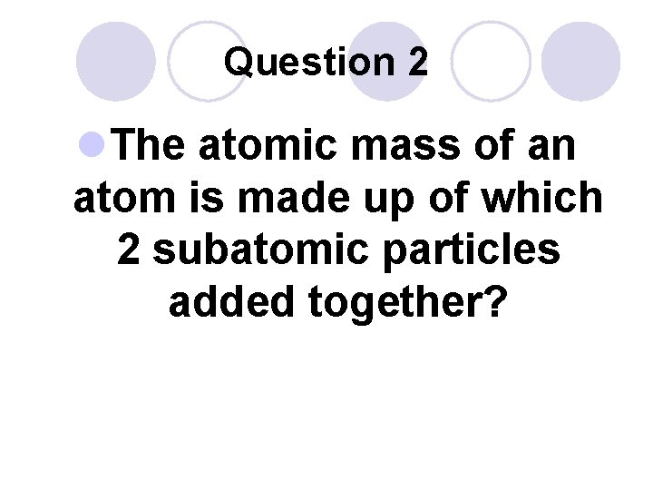 Question 2 l. The atomic mass of an atom is made up of which