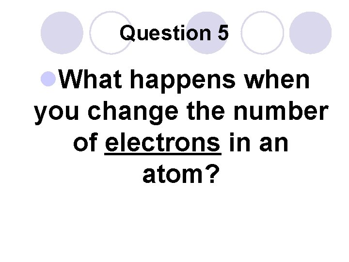 Question 5 l. What happens when you change the number of electrons in an