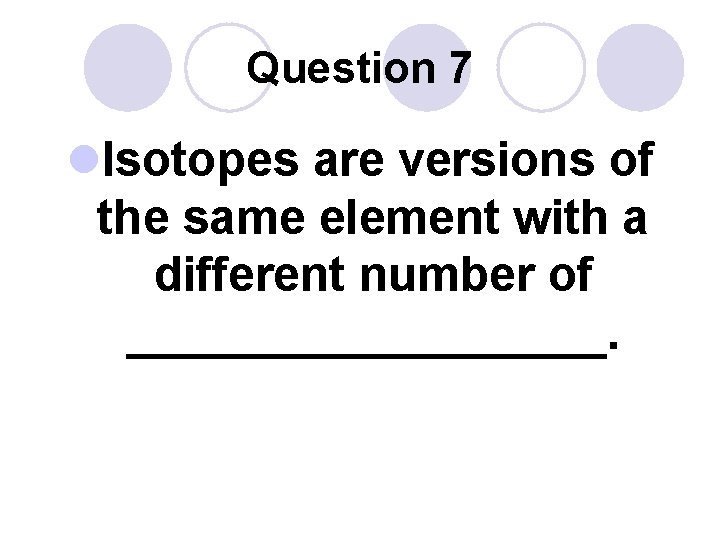 Question 7 l. Isotopes are versions of the same element with a different number