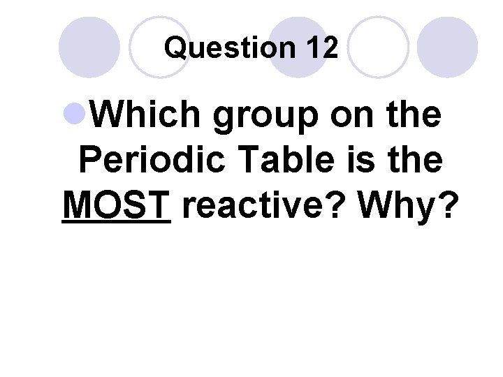 Question 12 l. Which group on the Periodic Table is the MOST reactive? Why?