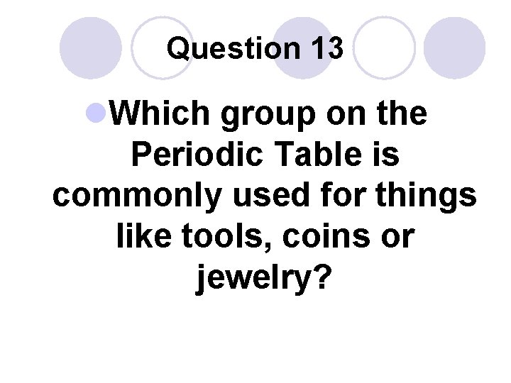 Question 13 l. Which group on the Periodic Table is commonly used for things