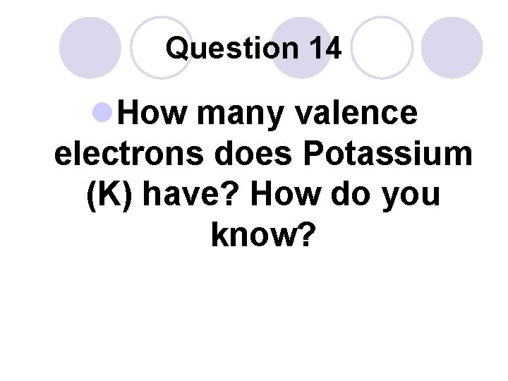 Question 14 l. How many valence electrons does Potassium (K) have? How do you