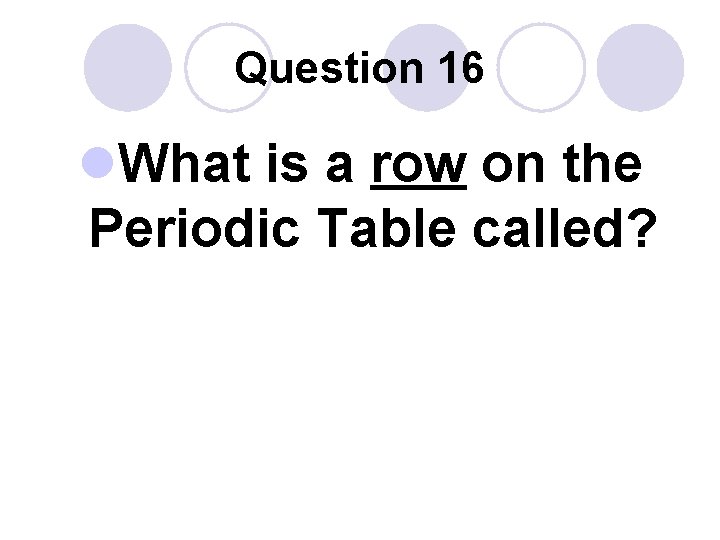 Question 16 l. What is a row on the Periodic Table called? 