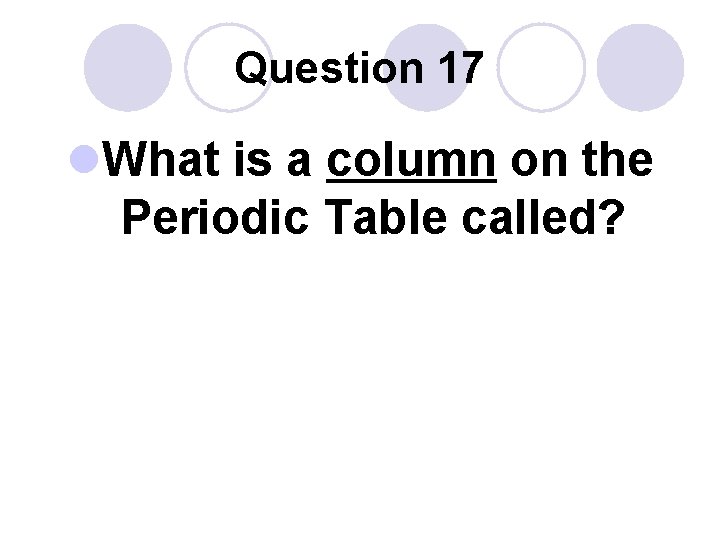 Question 17 l. What is a column on the Periodic Table called? 