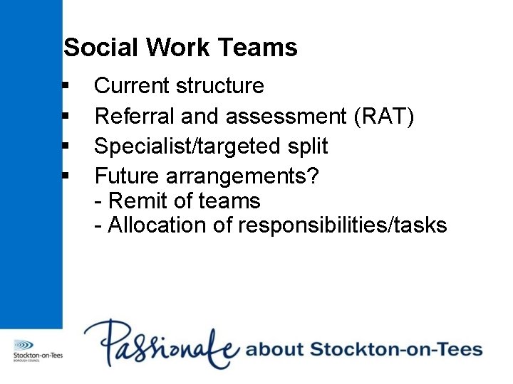 Social Work Teams § § Current structure Referral and assessment (RAT) Specialist/targeted split Future